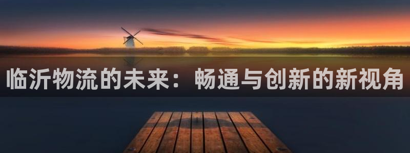 超凡国际官网平台：临沂物流的未来：畅